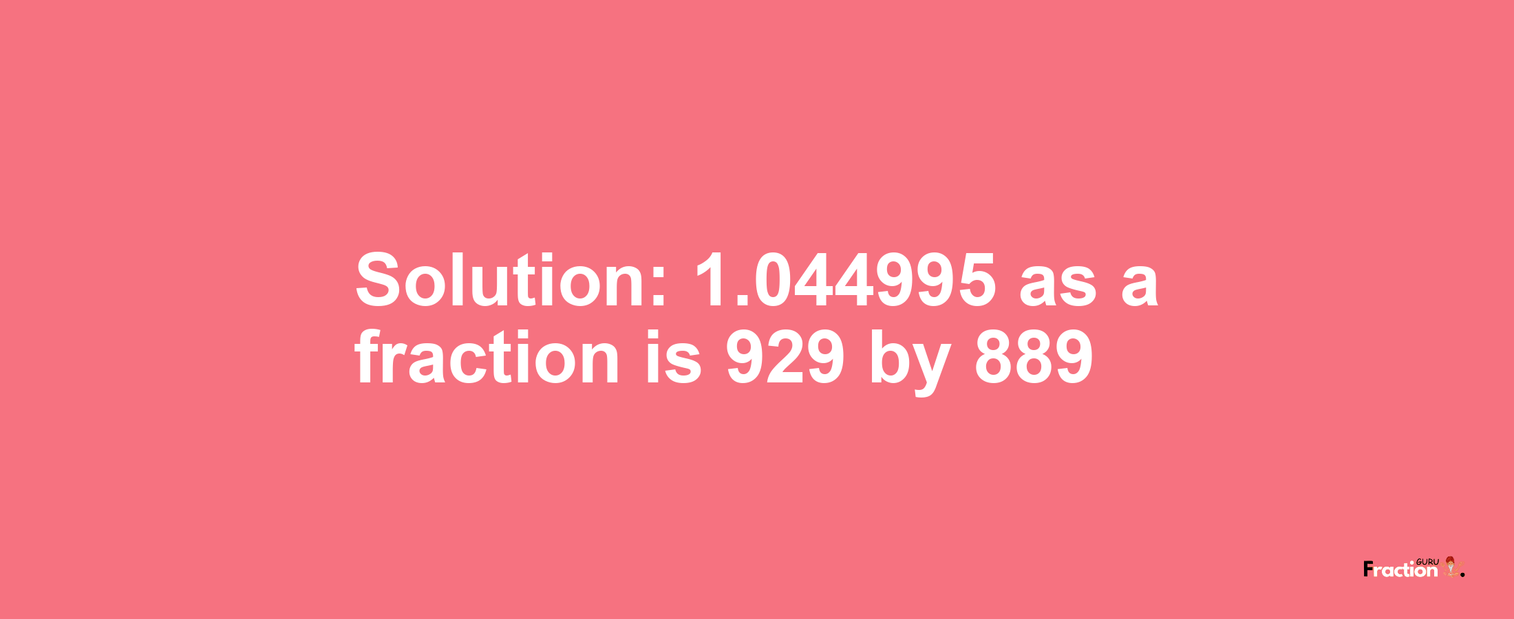 Solution:1.044995 as a fraction is 929/889